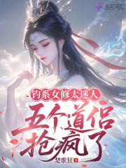 钓系女修太迷人，五个道侣抢疯了